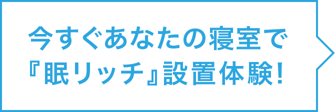 今すぐあなたの寝室で『眠リッチ』設置体験!